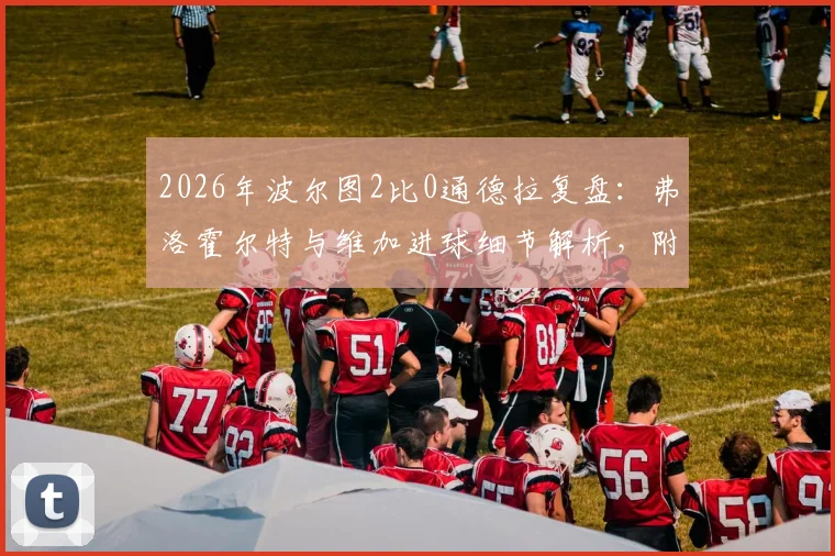 2026年波尔图2比0通德拉复盘：弗洛霍尔特与维加进球细节解析，附葡超最新积分榜
