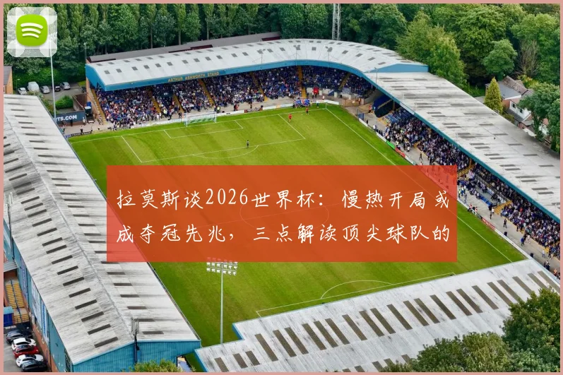 拉莫斯谈2026世界杯：慢热开局或成夺冠先兆，三点解读顶尖球队的逆袭路径
