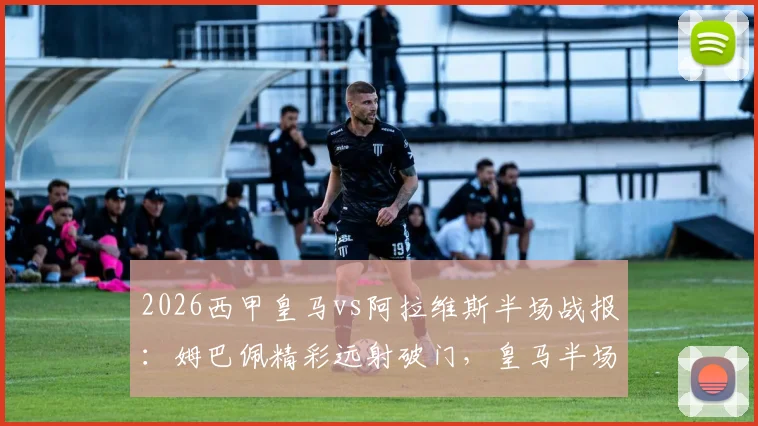 2026西甲皇马vs阿拉维斯半场战报：姆巴佩精彩远射破门，皇马半场1-0领先对手