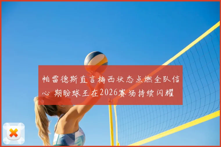 帕雷德斯直言梅西状态点燃全队信心 期盼球王在2026赛场持续闪耀