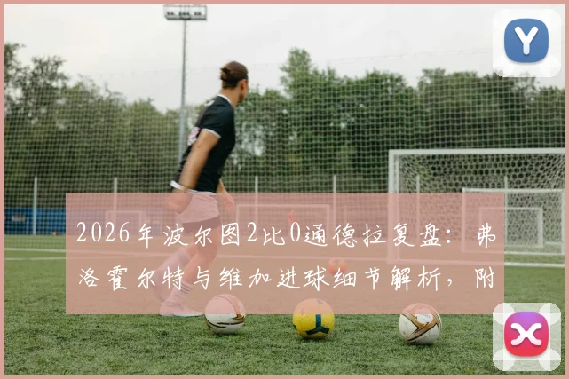 2026年波尔图2比0通德拉复盘：弗洛霍尔特与维加进球细节解析，附葡超最新积分榜