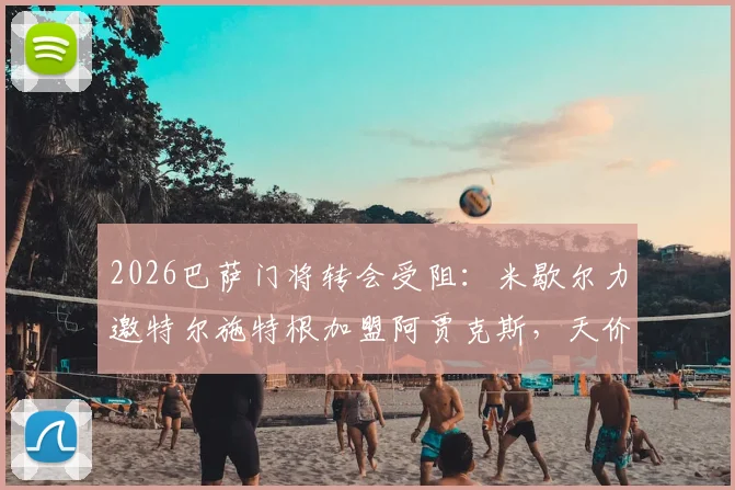 2026巴萨门将转会受阻：米歇尔力邀特尔施特根加盟阿贾克斯，天价年薪成最大难题
