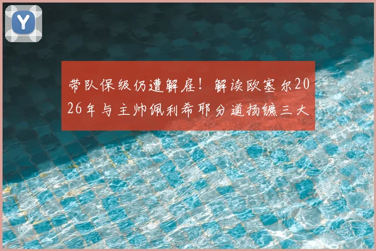 带队保级仍遭解雇！解读欧塞尔2026年与主帅佩利希耶分道扬镳三大原因，继任者人选前瞻