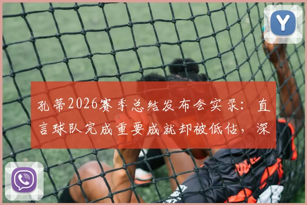 孔蒂2026赛季总结发布会实录:直言球队完成重要成就却被低估,深度解析其核心观点与未来展望