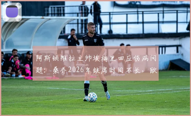 阿斯顿维拉主帅埃梅里回应伤病问题:桑乔2026年缺席时间不长,欧战晋级形势仍是五五开