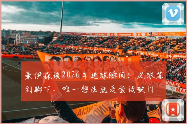 豪伊森谈2026年进球瞬间：皮球落到脚下，唯一想法就是尝试破门