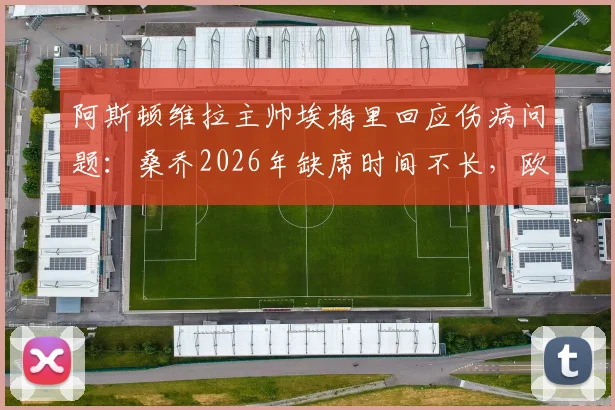 阿斯顿维拉主帅埃梅里回应伤病问题：桑乔2026年缺席时间不长，欧战晋级形势仍是五五开