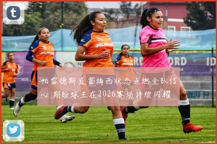 帕雷德斯直言梅西状态点燃全队信心 期盼球王在2026赛场持续闪耀