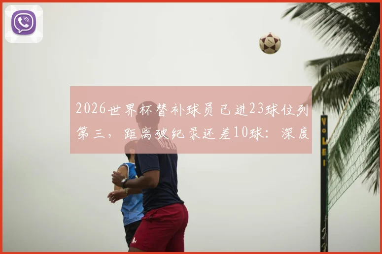 2026世界杯替补球员已进23球位列第三，距离破纪录还差10球：深度剖析背后原因与历史纪录