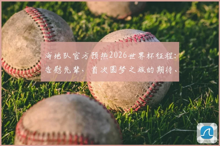 海地队官方预热2026世界杯征程：告慰先辈，首次圆梦之旅的期待、挑战与球队实力全解析