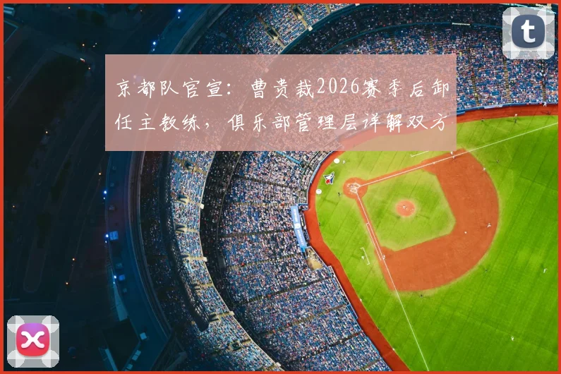 京都队官宣：曹贵裁2026赛季后卸任主教练，俱乐部管理层详解双方解约始末