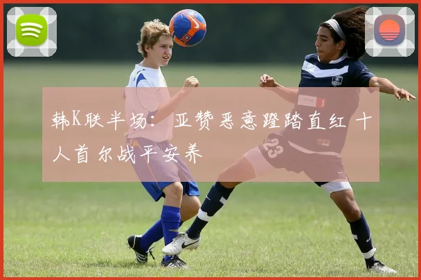 韩K联半场：亚赞恶意蹬踏直红 十人首尔战平安养