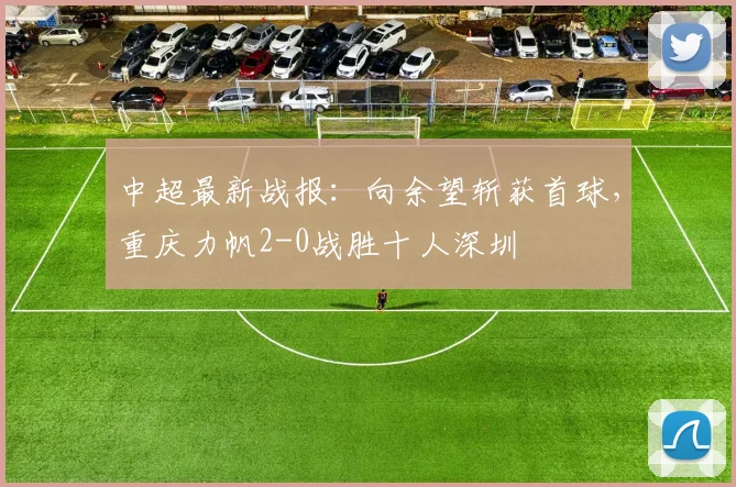 中超最新战报：向余望斩获首球，重庆力帆2-0战胜十人深圳