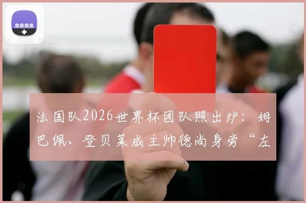 法国队2026世界杯团队照出炉：姆巴佩、登贝莱成主帅德尚身旁“左右护法”引热议