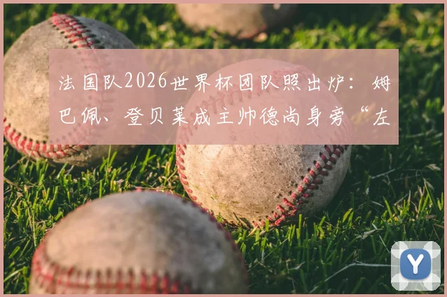 法国队2026世界杯团队照出炉：姆巴佩、登贝莱成主帅德尚身旁“左右护法”引热议