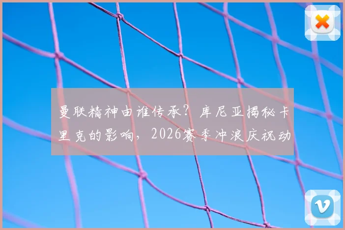 曼联精神由谁传承？库尼亚揭秘卡里克的影响，2026赛季冲浪庆祝动作升级背后