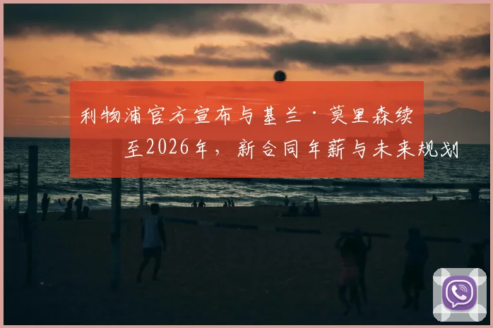 利物浦官方宣布与基兰·莫里森续约至2026年，新合同年薪与未来规划深度解读