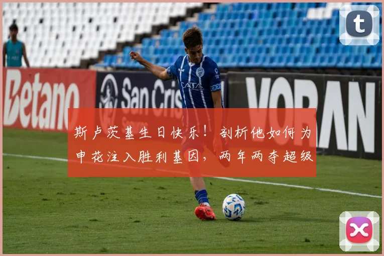 斯卢茨基生日快乐！剖析他如何为申花注入胜利基因，两年两夺超级杯背后的执教密码