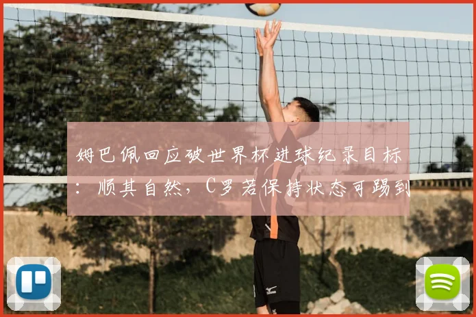 姆巴佩回应破世界杯进球纪录目标：顺其自然，C罗若保持状态可踢到2026年世界杯
