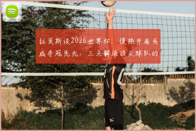 拉莫斯谈2026世界杯：慢热开局或成夺冠先兆，三点解读顶尖球队的逆袭路径