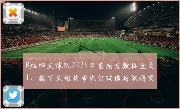 B组四支球队2026年首轮后数据全是1，接下来谁将率先打破僵局取得突破？
