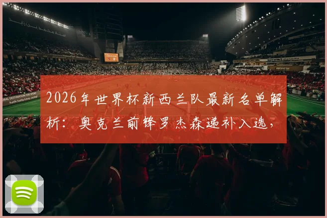 2026年世界杯新西兰队最新名单解析：奥克兰前锋罗杰森递补入选，阵容变动背后的战术考量