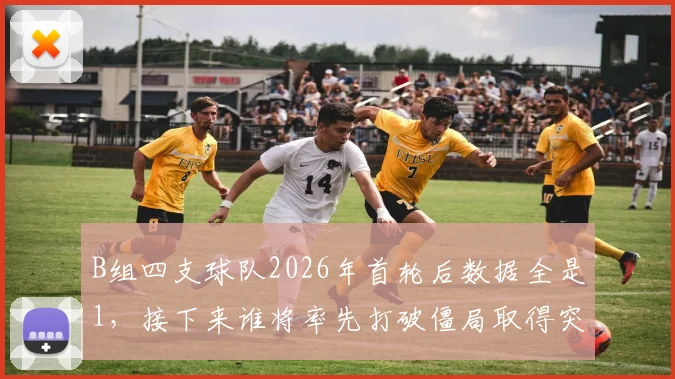 B组四支球队2026年首轮后数据全是1,接下来谁将率先打破僵局取得突破?