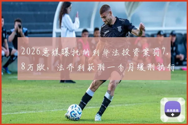2026意媒曝托纳利非法投资案罚7.8万欧，法乔利获刑一个月缓刑执行详解