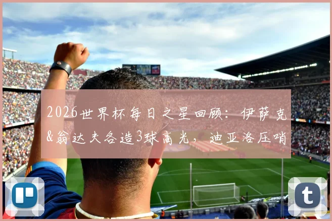 2026世界杯每日之星回顾:伊萨克&翁达夫各造3球高光,迪亚洛压哨绝杀时刻全解析