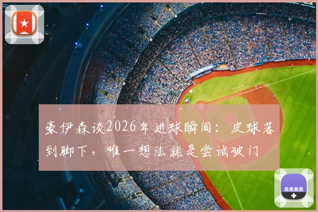 豪伊森谈2026年进球瞬间:皮球落到脚下,唯一想法就是尝试破门
