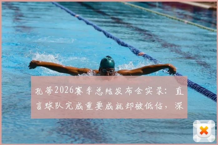 孔蒂2026赛季总结发布会实录：直言球队完成重要成就却被低估，深度解析其核心观点与未来展望