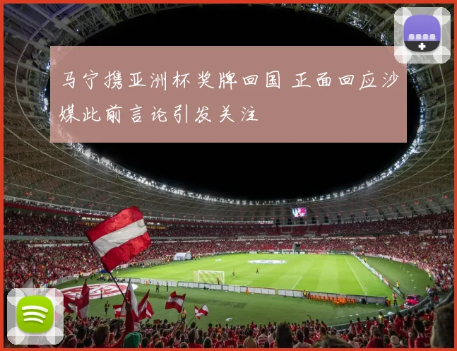 马宁携亚洲杯奖牌回国 正面回应沙媒此前言论引发关注